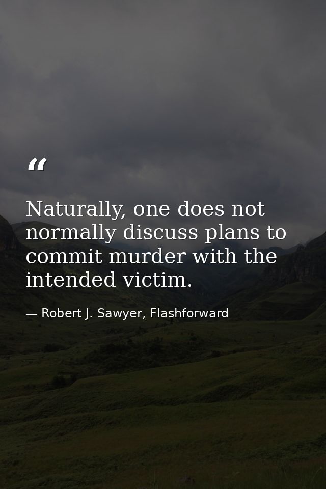 Naturally, one does not normally discuss plans to commit murder with the intended victim. — Robert J. Sawyer, Flashforward