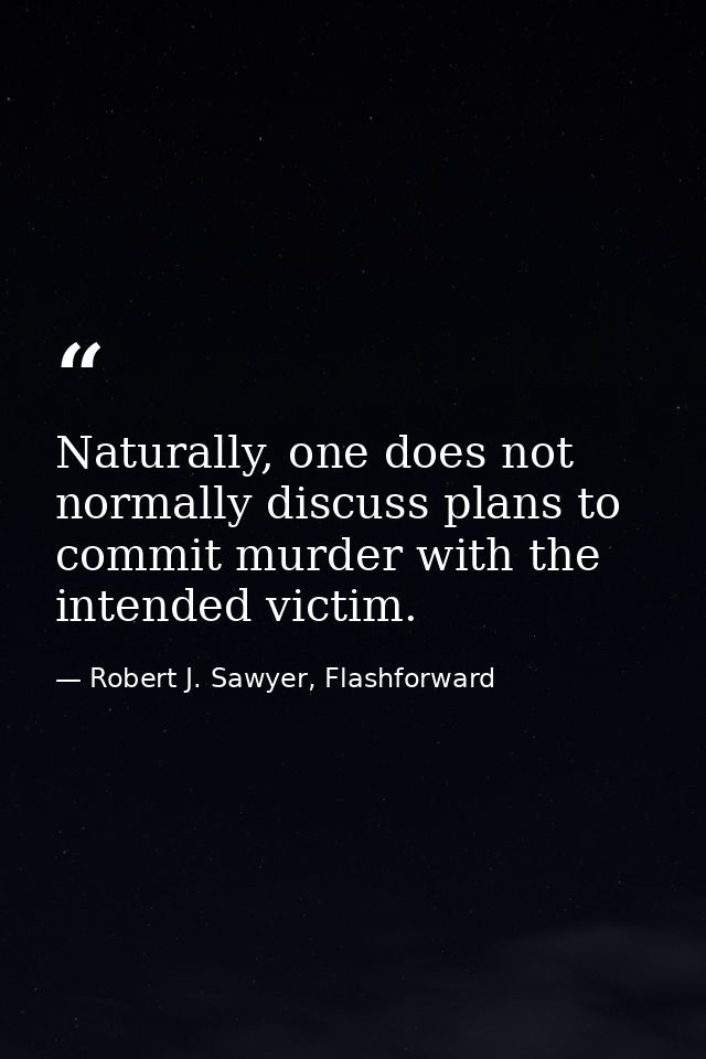 Naturally, one does not normally discuss plans to commit murder with the intended victim. — Robert J. Sawyer, Flashforward