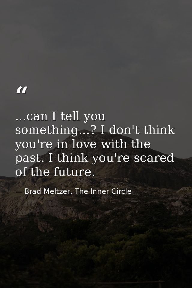 ...can I tell you something...? I don't think you're in love with the past. I think you're scared of the future. — Brad Meltzer, The Inner Circle