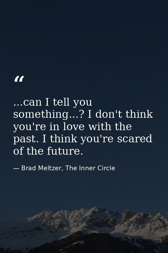 ...can I tell you something...? I don't think you're in love with the past. I think you're scared of the future. — Brad Meltzer, The Inner Circle