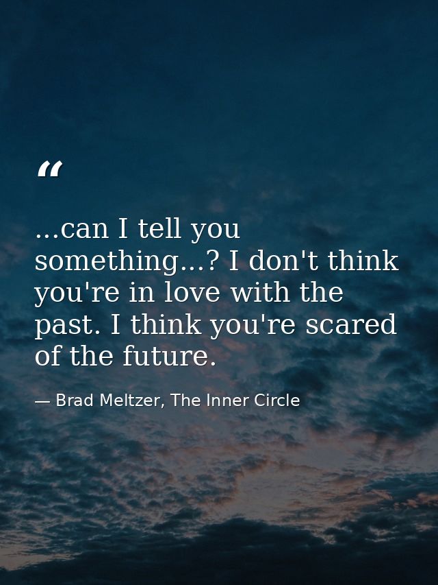 ...can I tell you something...? I don't think you're in love with the past. I think you're scared of the future. — Brad Meltzer, The Inner Circle