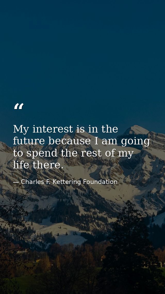 My interest is in the future because I am going to spend the rest of my life there. — Charles F. Kettering Foundation