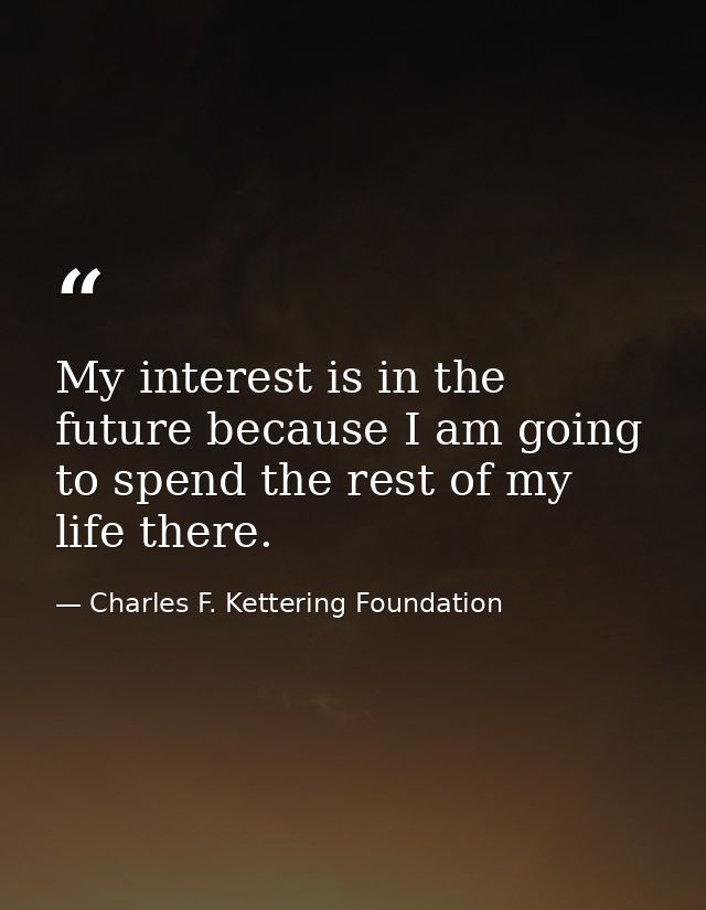 My interest is in the future because I am going to spend the rest of my life there. — Charles F. Kettering Foundation