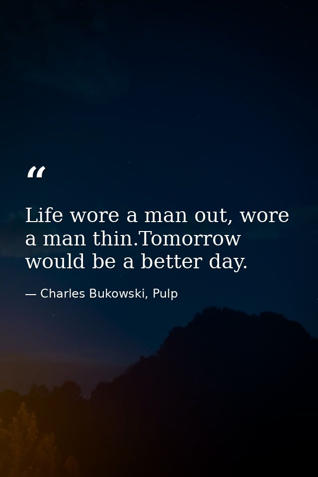 Life wore a man out, wore a man thin.Tomorrow would be a better day. — Charles Bukowski, Pulp