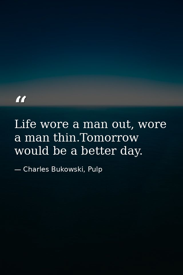 Life wore a man out, wore a man thin.Tomorrow would be a better day. — Charles Bukowski, Pulp