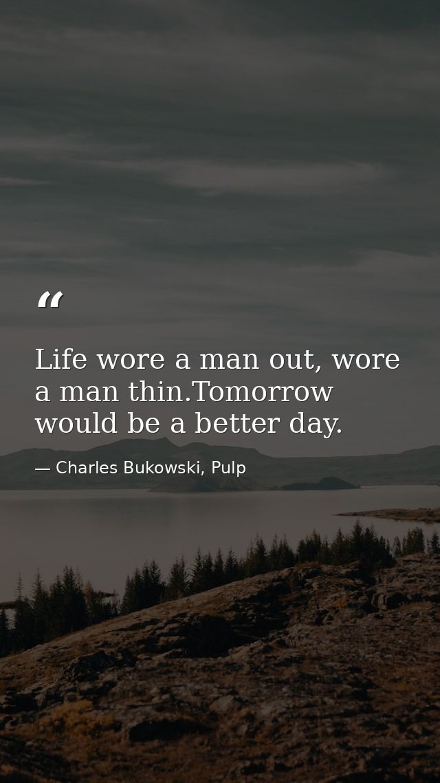 Life wore a man out, wore a man thin.Tomorrow would be a better day. — Charles Bukowski, Pulp