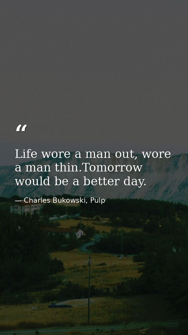 Life wore a man out, wore a man thin.Tomorrow would be a better day. — Charles Bukowski, Pulp
