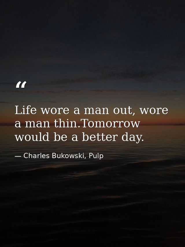 Life wore a man out, wore a man thin.Tomorrow would be a better day. — Charles Bukowski, Pulp