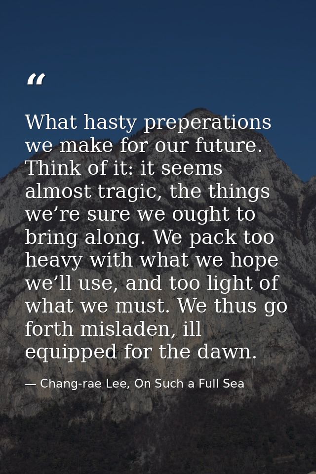 What hasty preperations we make for our future. Think of it: it seems almost tragic, the things we’re sure we ought to b — Chang-rae Lee, On Such a Full Sea