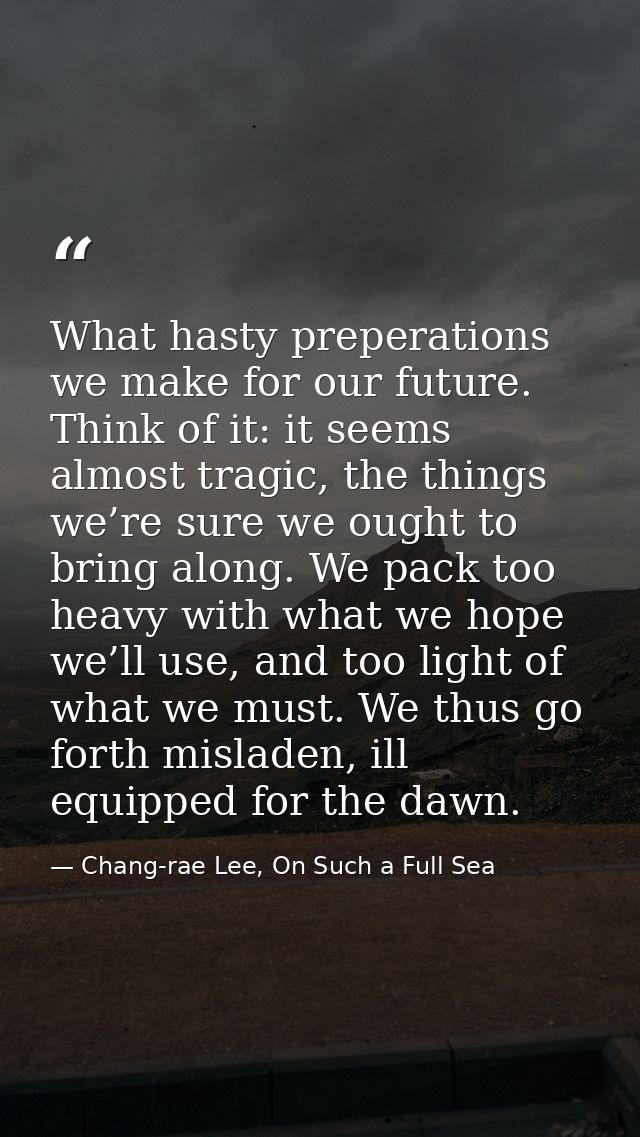 What hasty preperations we make for our future. Think of it: it seems almost tragic, the things we’re sure we ought to b — Chang-rae Lee, On Such a Full Sea