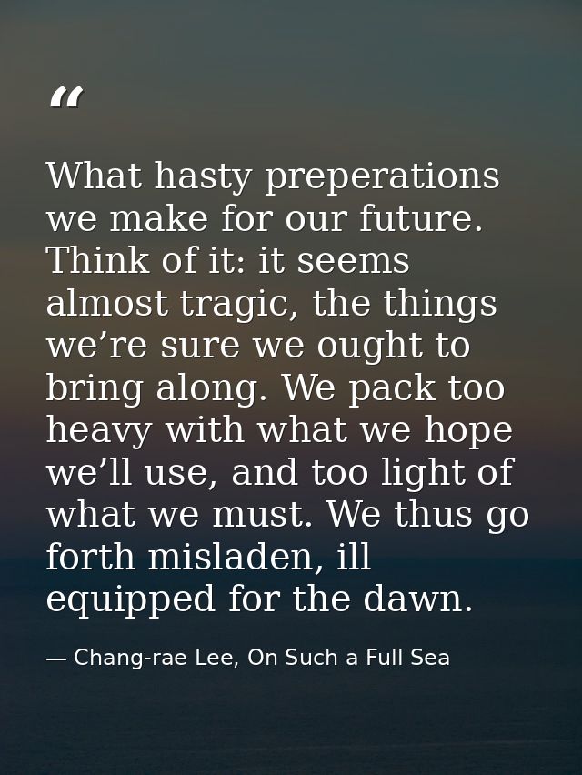 What hasty preperations we make for our future. Think of it: it seems almost tragic, the things we’re sure we ought to b — Chang-rae Lee, On Such a Full Sea