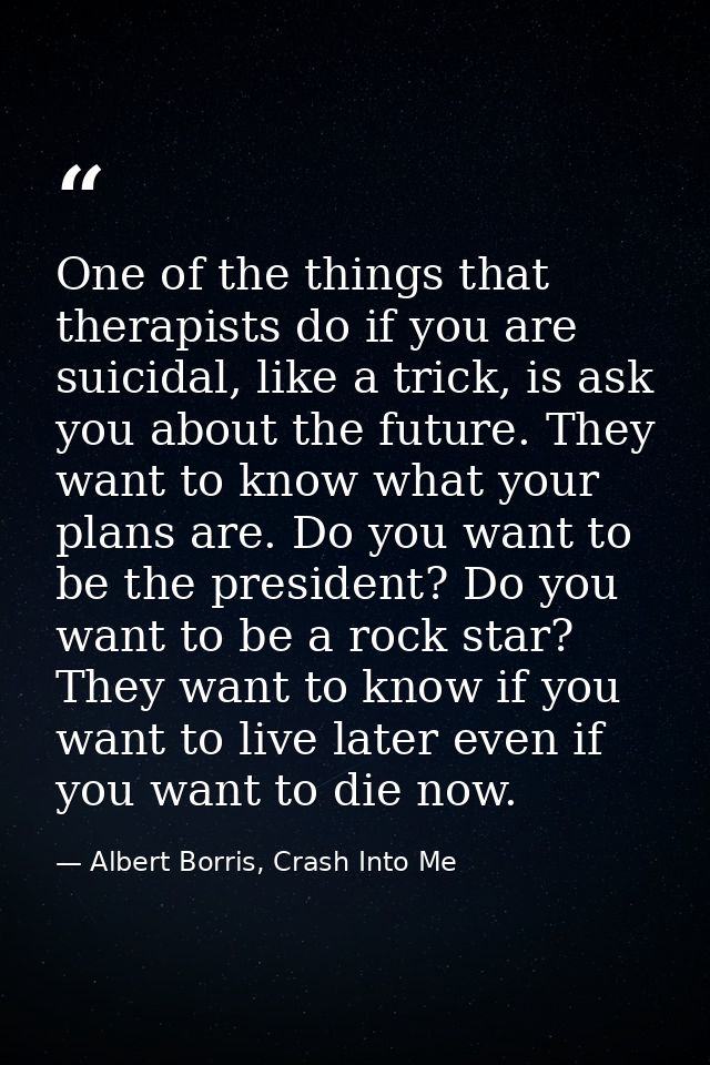 One of the things that therapists do if you are suicidal, like a trick, is ask you about the future. They want to know w — Albert Borris, Crash Into Me