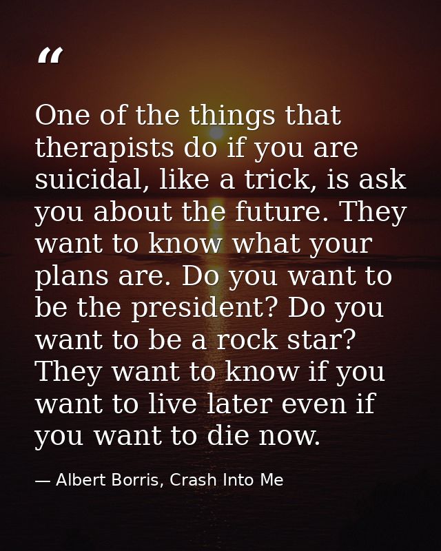 One of the things that therapists do if you are suicidal, like a trick, is ask you about the future. They want to know w — Albert Borris, Crash Into Me