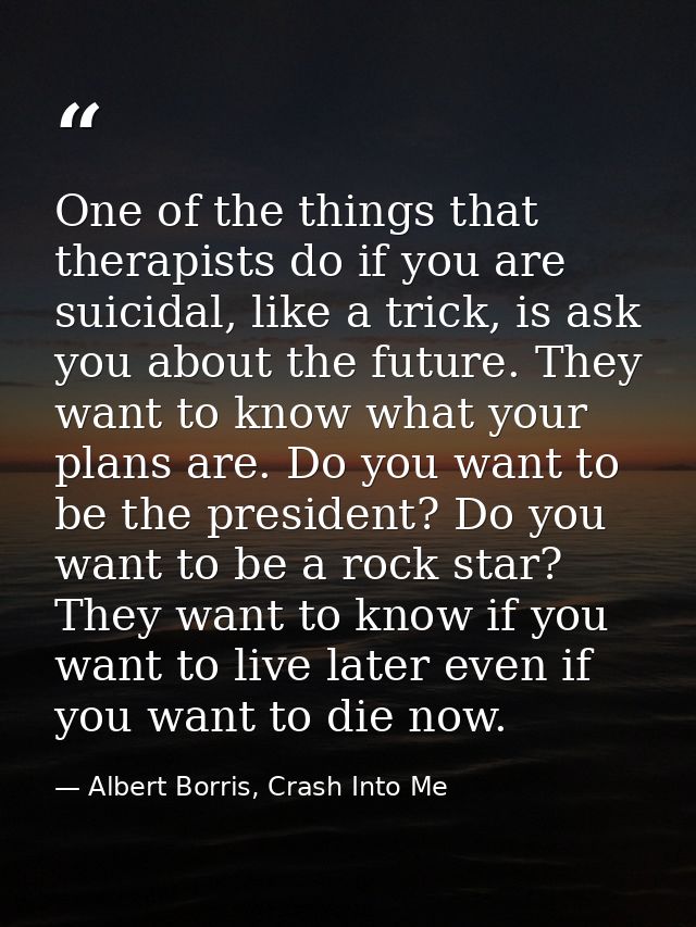 One of the things that therapists do if you are suicidal, like a trick, is ask you about the future. They want to know w — Albert Borris, Crash Into Me