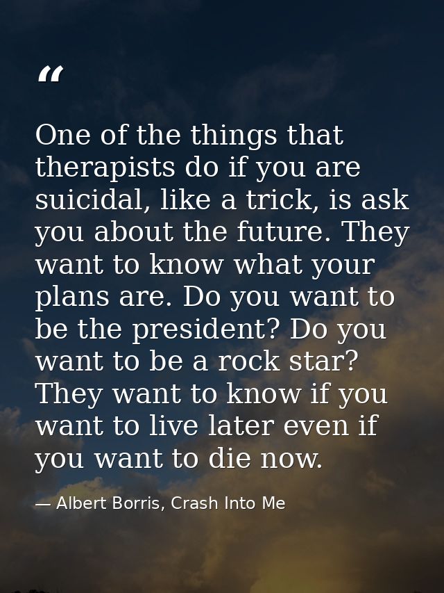 One of the things that therapists do if you are suicidal, like a trick, is ask you about the future. They want to know w — Albert Borris, Crash Into Me
