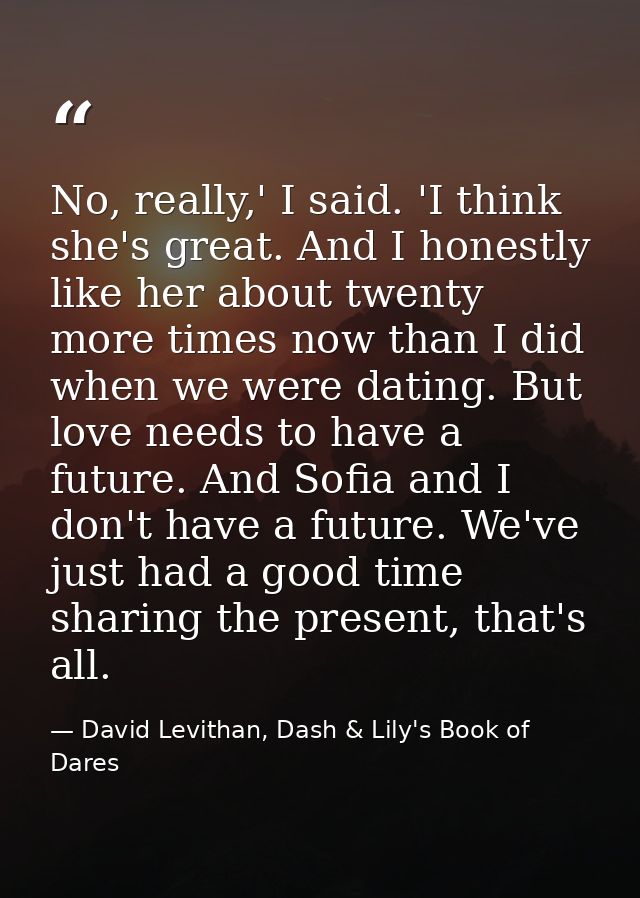 No, really,' I said. 'I think she's great. And I honestly like her about twenty more times now than I did when we were d — David Levithan, Dash & Lily's Book of Dares