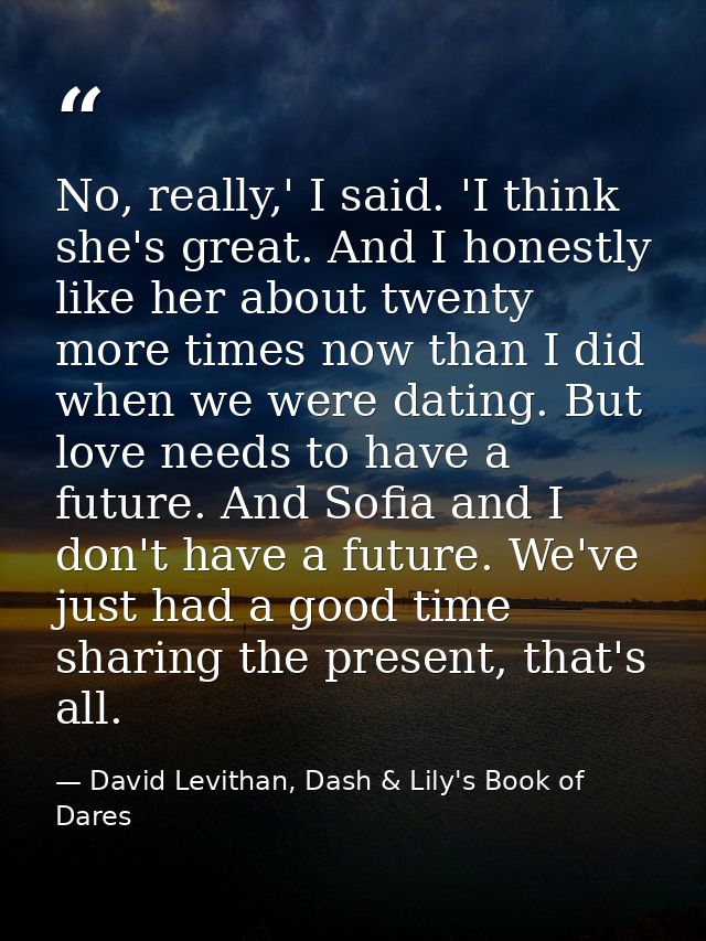 No, really,' I said. 'I think she's great. And I honestly like her about twenty more times now than I did when we were d — David Levithan, Dash & Lily's Book of Dares
