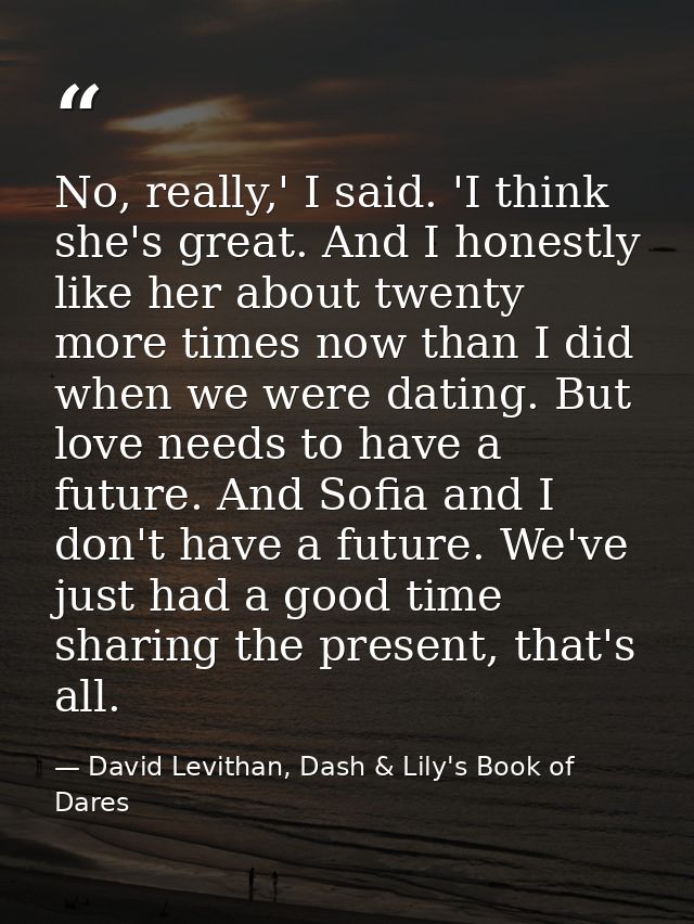No, really,' I said. 'I think she's great. And I honestly like her about twenty more times now than I did when we were d — David Levithan, Dash & Lily's Book of Dares