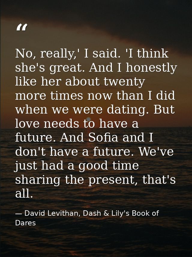 No, really,' I said. 'I think she's great. And I honestly like her about twenty more times now than I did when we were d — David Levithan, Dash & Lily's Book of Dares