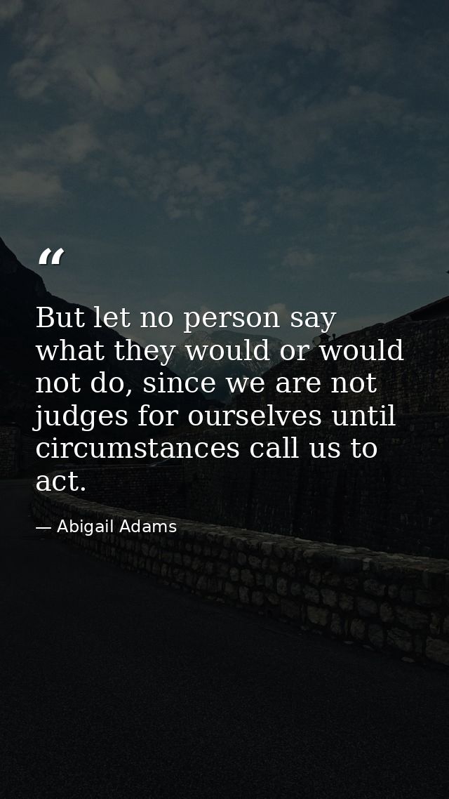 But let no person say what they would or would not do, since we are not judges for ourselves until circumstances call us — Abigail Adams