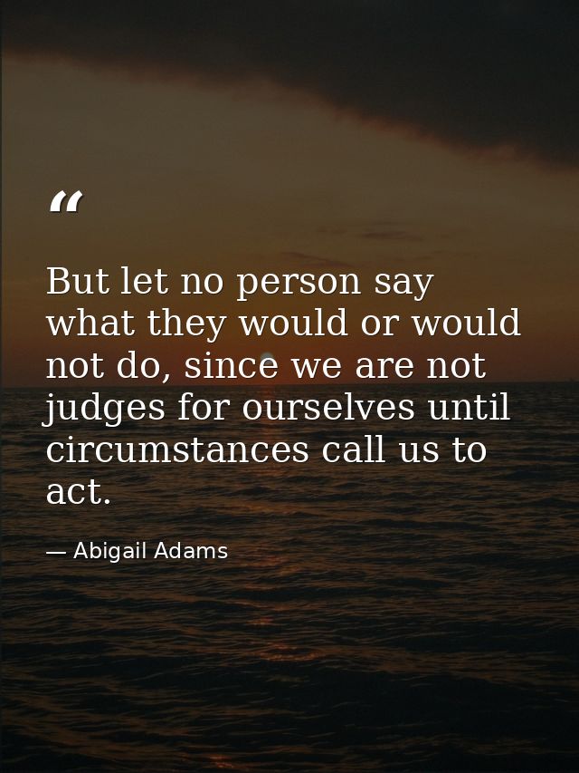 But let no person say what they would or would not do, since we are not judges for ourselves until circumstances call us — Abigail Adams