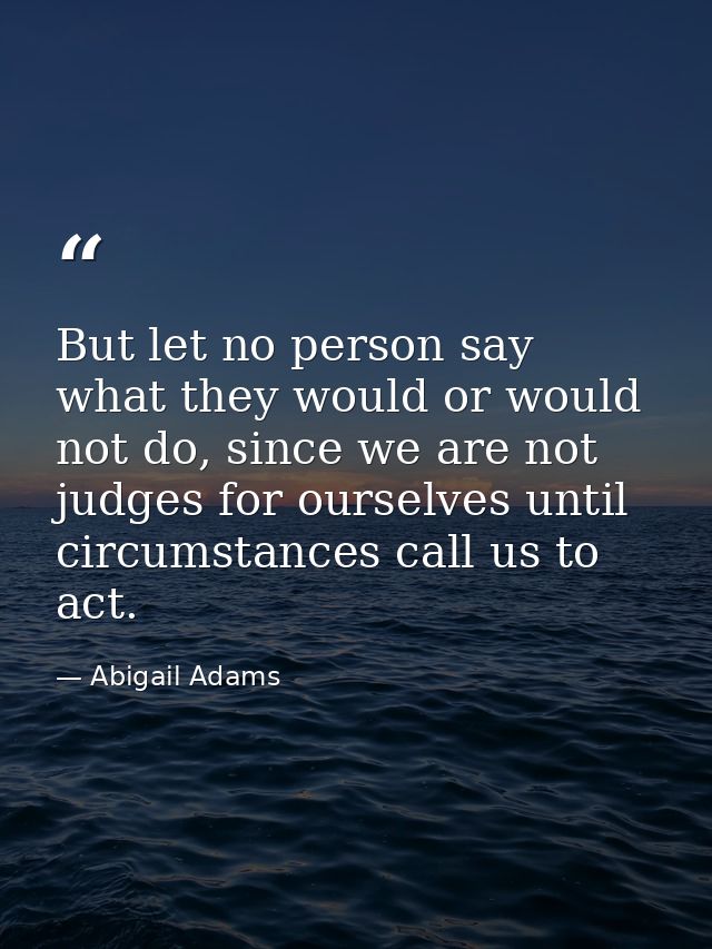 But let no person say what they would or would not do, since we are not judges for ourselves until circumstances call us — Abigail Adams