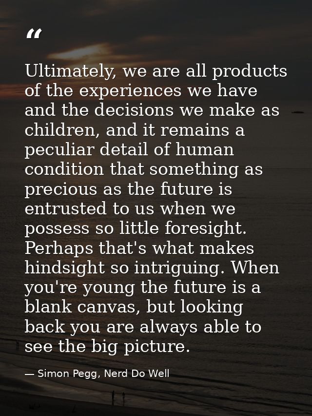 Ultimately, we are all products of the experiences we have and the decisions we make as children, and it remains a pecul — Simon Pegg, Nerd Do Well