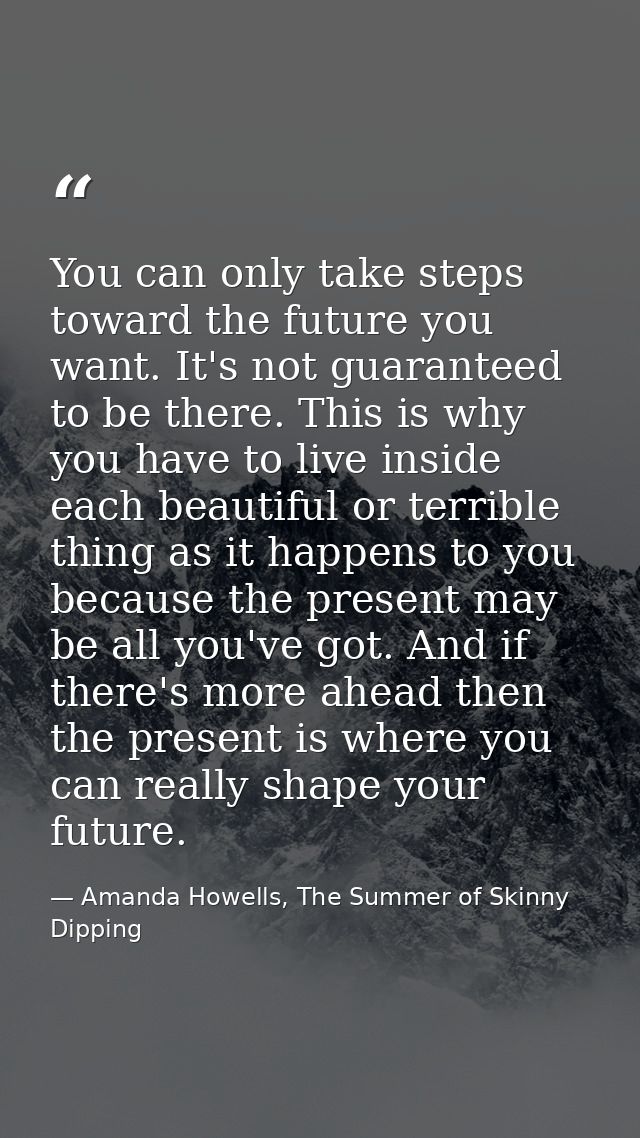 You can only take steps toward the future you want. It's not guaranteed to be there. This is why you have to live inside — Amanda Howells, The Summer of Skinny Dipping
