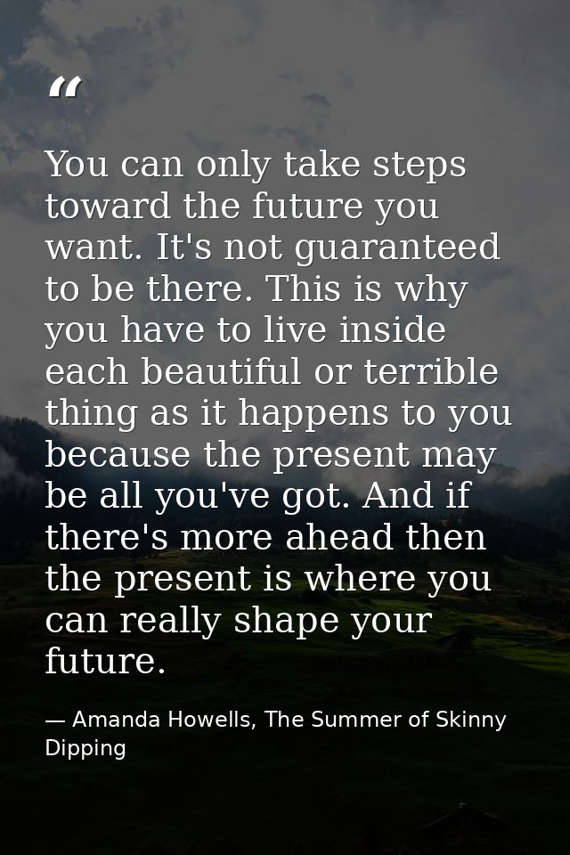 You can only take steps toward the future you want. It's not guaranteed to be there. This is why you have to live inside — Amanda Howells, The Summer of Skinny Dipping