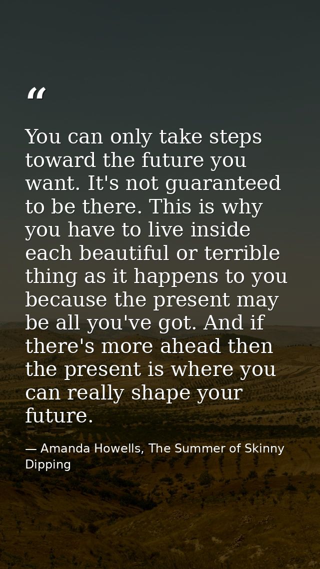 You can only take steps toward the future you want. It's not guaranteed to be there. This is why you have to live inside — Amanda Howells, The Summer of Skinny Dipping