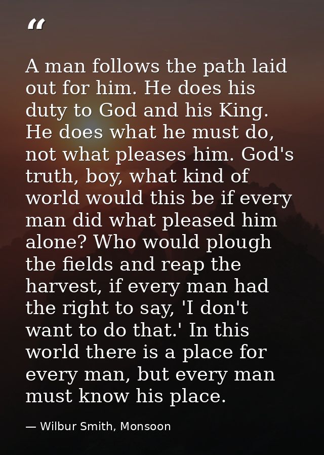 A man follows the path laid out for him. He does his duty to God and his King. He does what he must do, not what pleases — Wilbur Smith, Monsoon