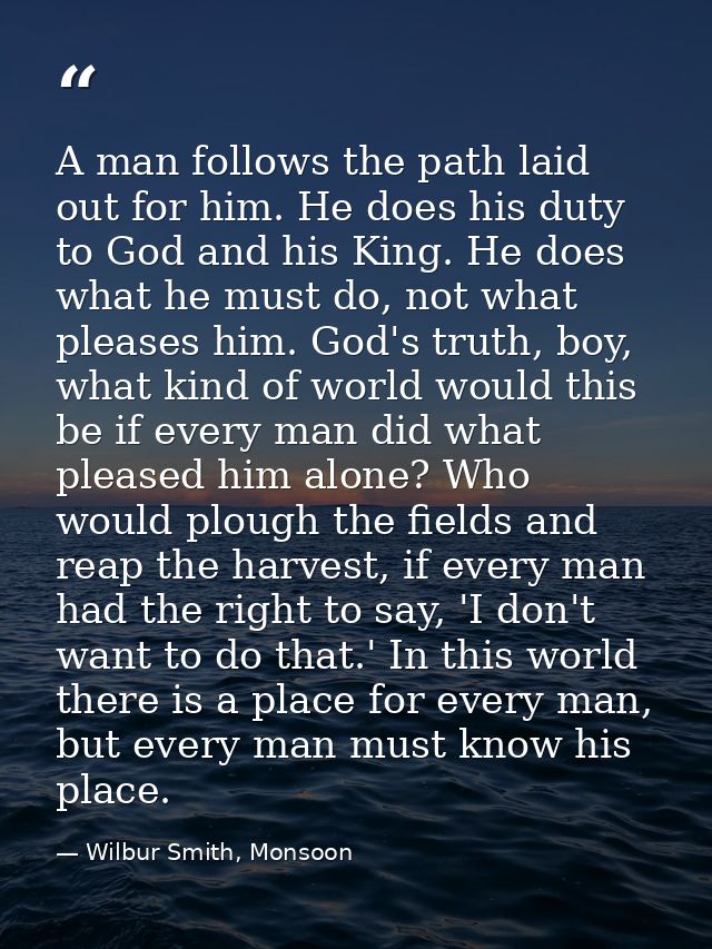 A man follows the path laid out for him. He does his duty to God and his King. He does what he must do, not what pleases — Wilbur Smith, Monsoon