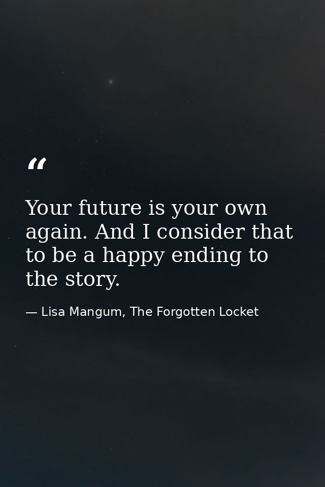 Your future is your own again. And I consider that to be a happy ending to the story. — Lisa Mangum, The Forgotten Locket