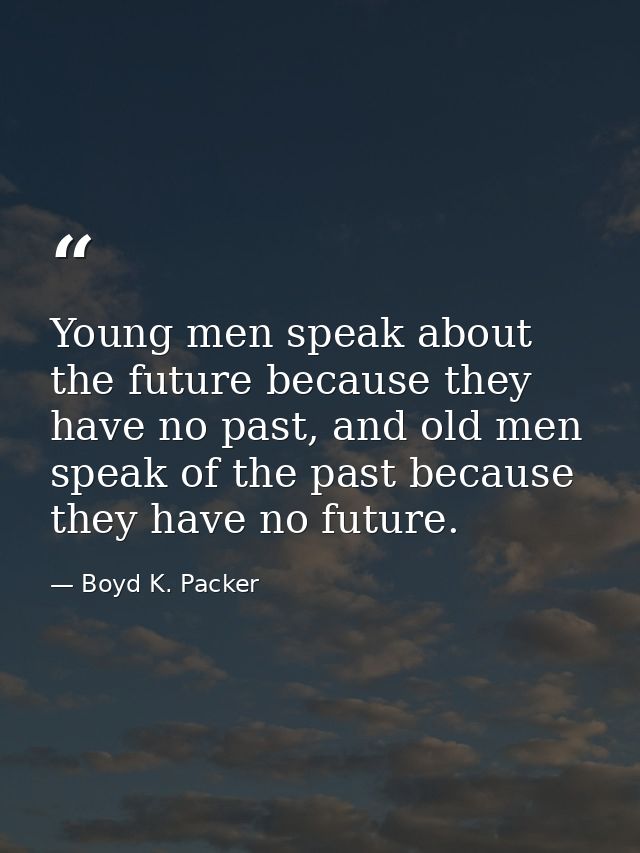 Young men speak about the future because they have no past, and old men speak of the past because they have no future. — Boyd K. Packer