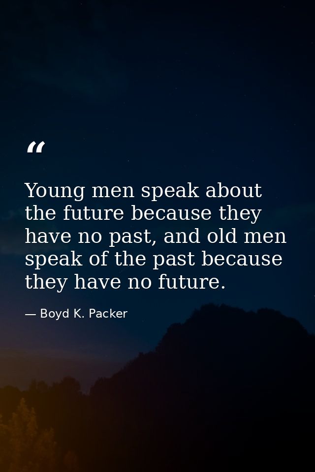 Young men speak about the future because they have no past, and old men speak of the past because they have no future. — Boyd K. Packer