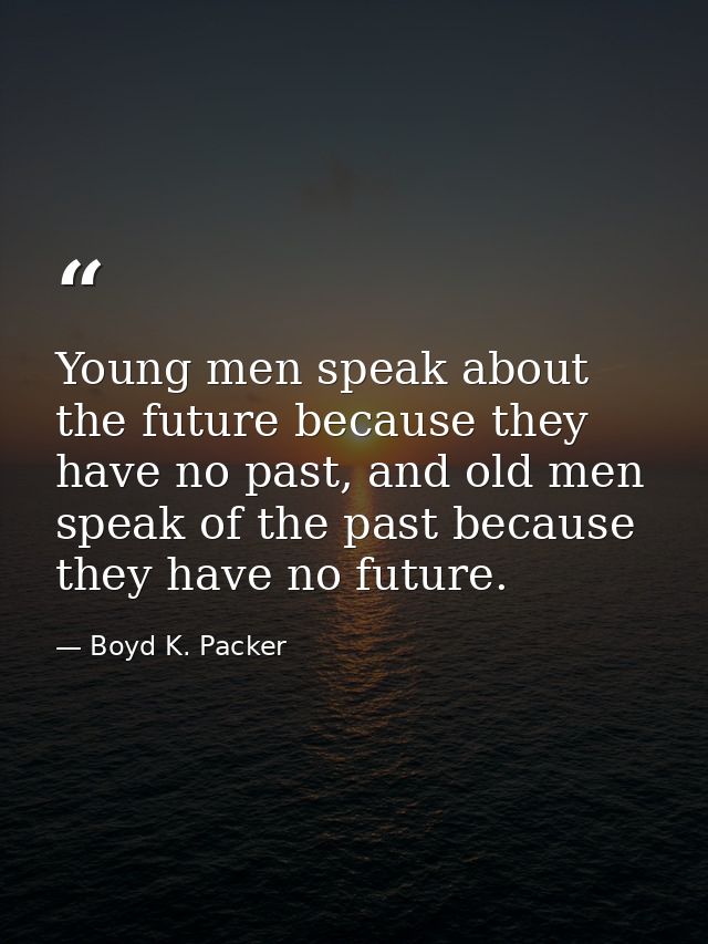 Young men speak about the future because they have no past, and old men speak of the past because they have no future. — Boyd K. Packer