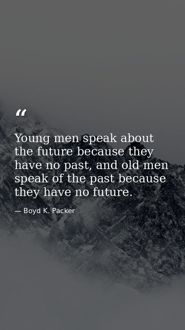 Young men speak about the future because they have no past, and old men speak of the past because they have no future. — Boyd K. Packer