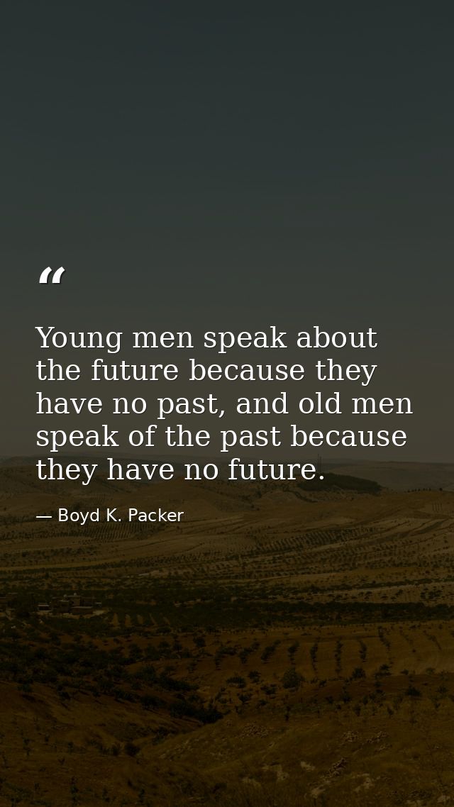Young men speak about the future because they have no past, and old men speak of the past because they have no future. — Boyd K. Packer