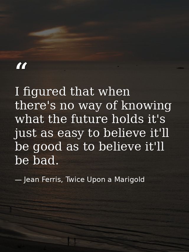 I figured that when there's no way of knowing what the future holds it's just as easy to believe it'll be good as to bel — Jean Ferris, Twice Upon a Marigold