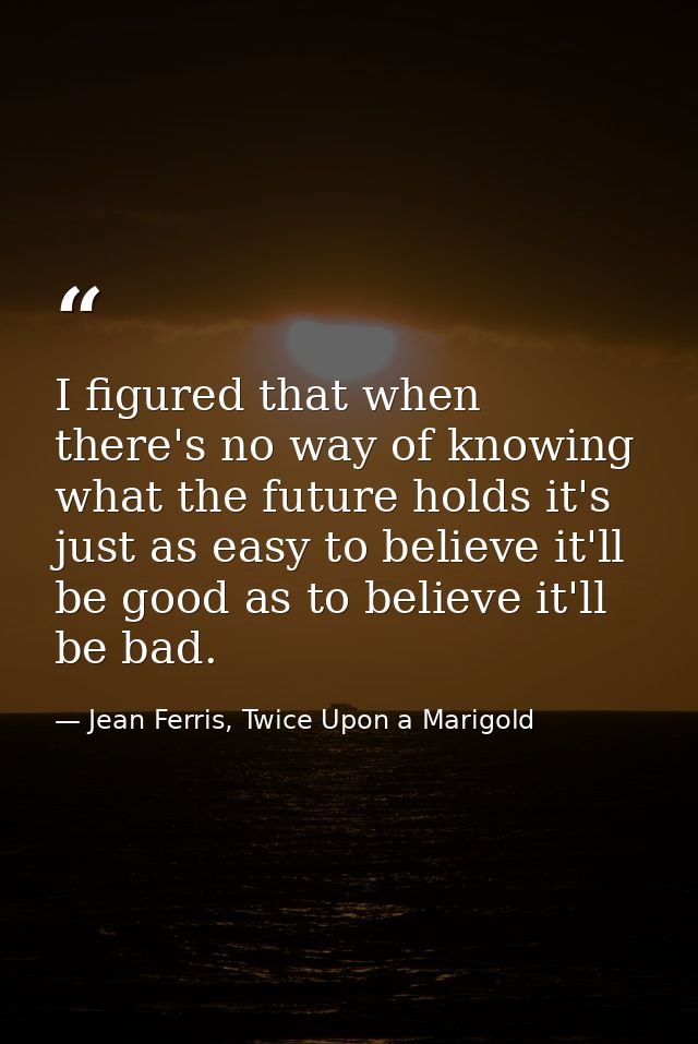 I figured that when there's no way of knowing what the future holds it's just as easy to believe it'll be good as to bel — Jean Ferris, Twice Upon a Marigold