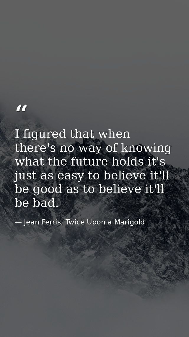 I figured that when there's no way of knowing what the future holds it's just as easy to believe it'll be good as to bel — Jean Ferris, Twice Upon a Marigold