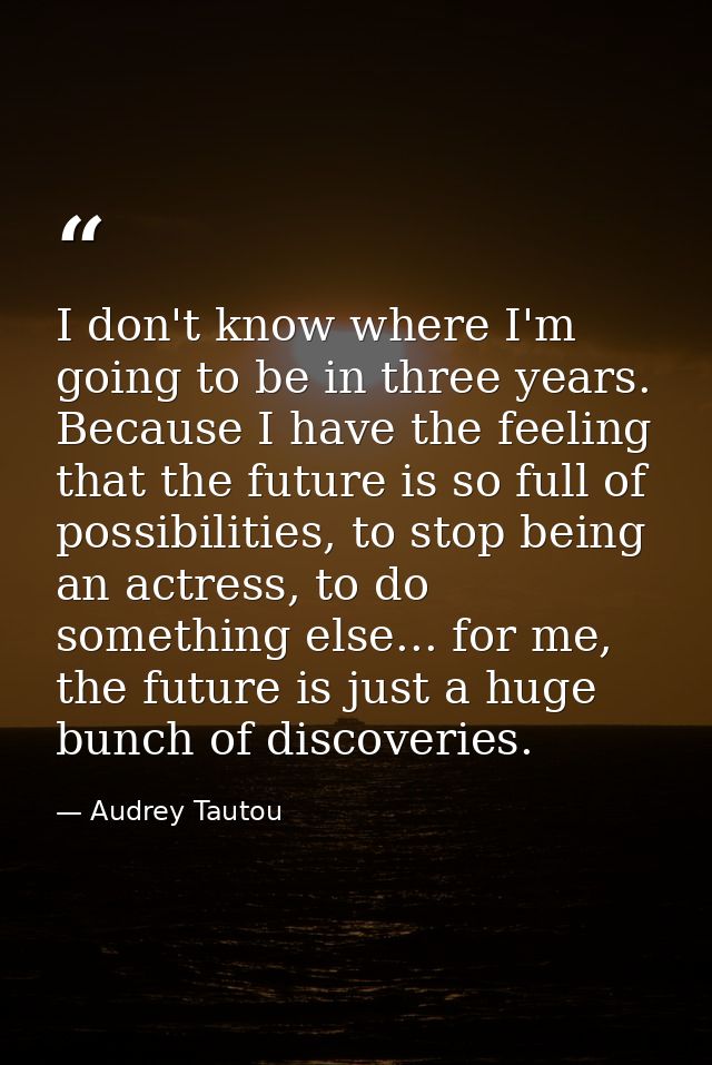 I don't know where I'm going to be in three years. Because I have the feeling that the future is so full of possibilitie — Audrey Tautou