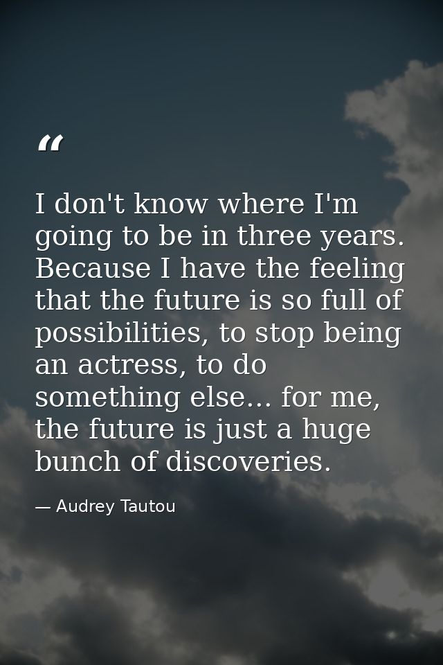 I don't know where I'm going to be in three years. Because I have the feeling that the future is so full of possibilitie — Audrey Tautou