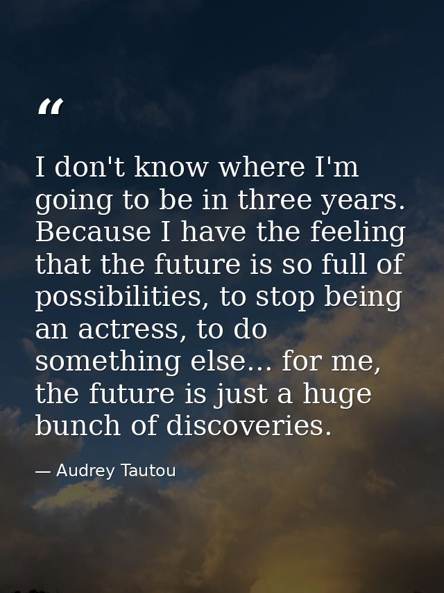 I don't know where I'm going to be in three years. Because I have the feeling that the future is so full of possibilitie — Audrey Tautou