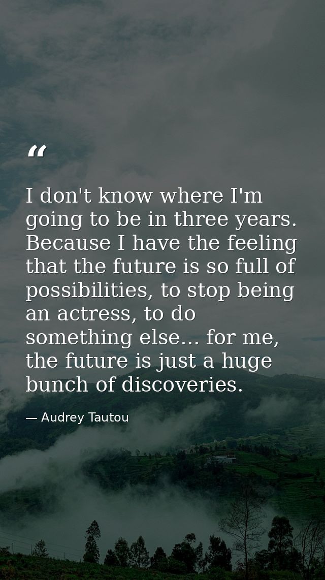 I don't know where I'm going to be in three years. Because I have the feeling that the future is so full of possibilitie — Audrey Tautou