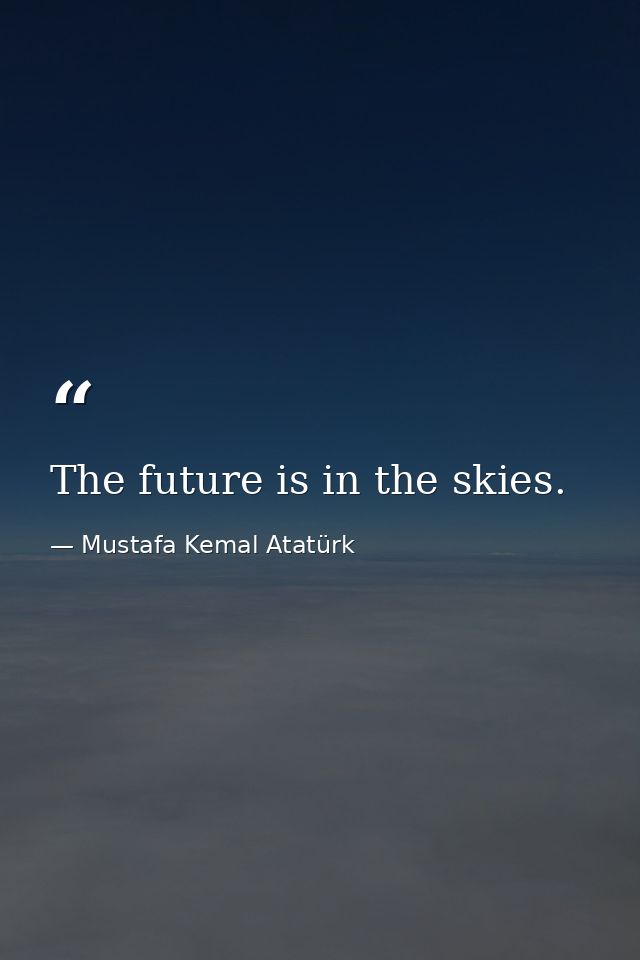 The future is in the skies. — Mustafa Kemal Atatürk