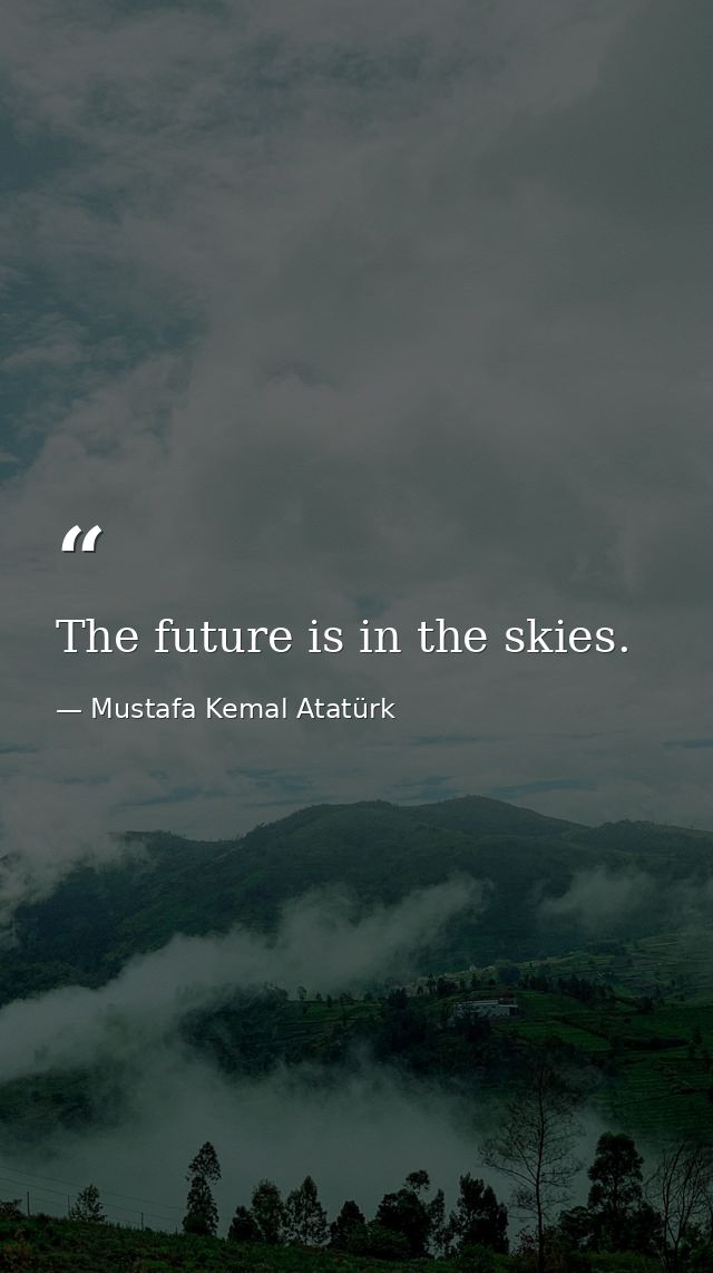 The future is in the skies. — Mustafa Kemal Atatürk