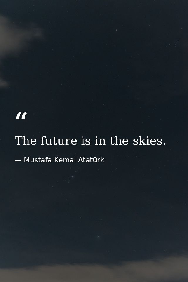 The future is in the skies. — Mustafa Kemal Atatürk