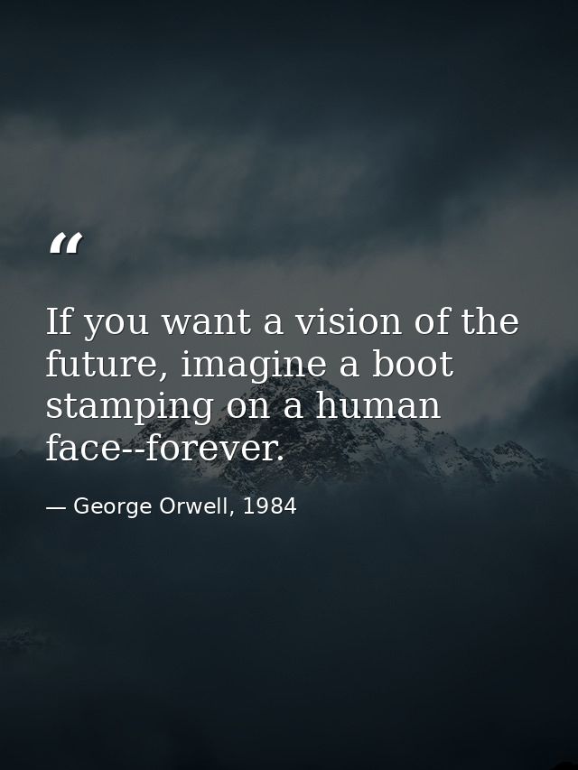 If you want a vision of the future, imagine a boot stamping on a human face--forever. — George Orwell, 1984