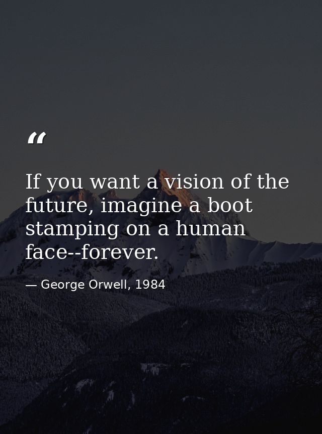 If you want a vision of the future, imagine a boot stamping on a human face--forever. — George Orwell, 1984